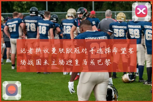 记者热议曼联欧冠对手选择希望客场战国米主场迎皇马或巴黎