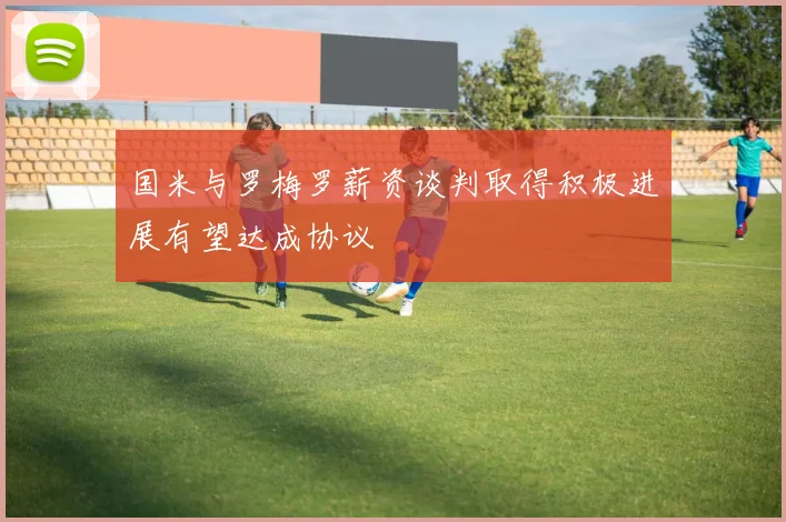 国米与罗梅罗薪资谈判取得积极进展有望达成协议