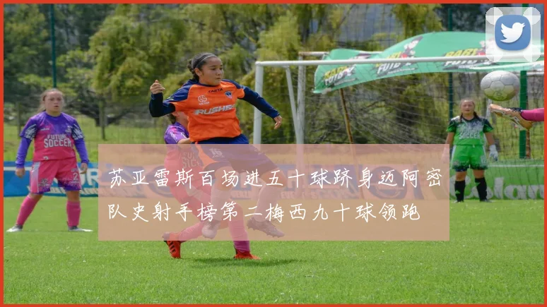 苏亚雷斯百场进五十球跻身迈阿密队史射手榜第二梅西九十球领跑